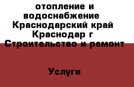 отопление и водоснабжение - Краснодарский край, Краснодар г. Строительство и ремонт » Услуги   . Краснодарский край,Краснодар г.